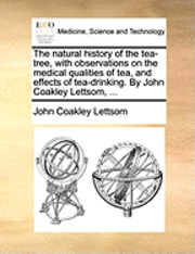 bokomslag The Natural History of the Tea-Tree, with Observations on the Medical Qualities of Tea, and Effects of Tea-Drinking. by John Coakley Lettsom, ...