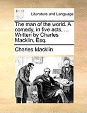 The Man of the World. a Comedy, in Five Acts, ... Written by Charles Macklin, Esq. 1