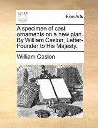 bokomslag specimen of cast ornaments on a new plan. By William Caslon, Letter-Founder to His Majesty.