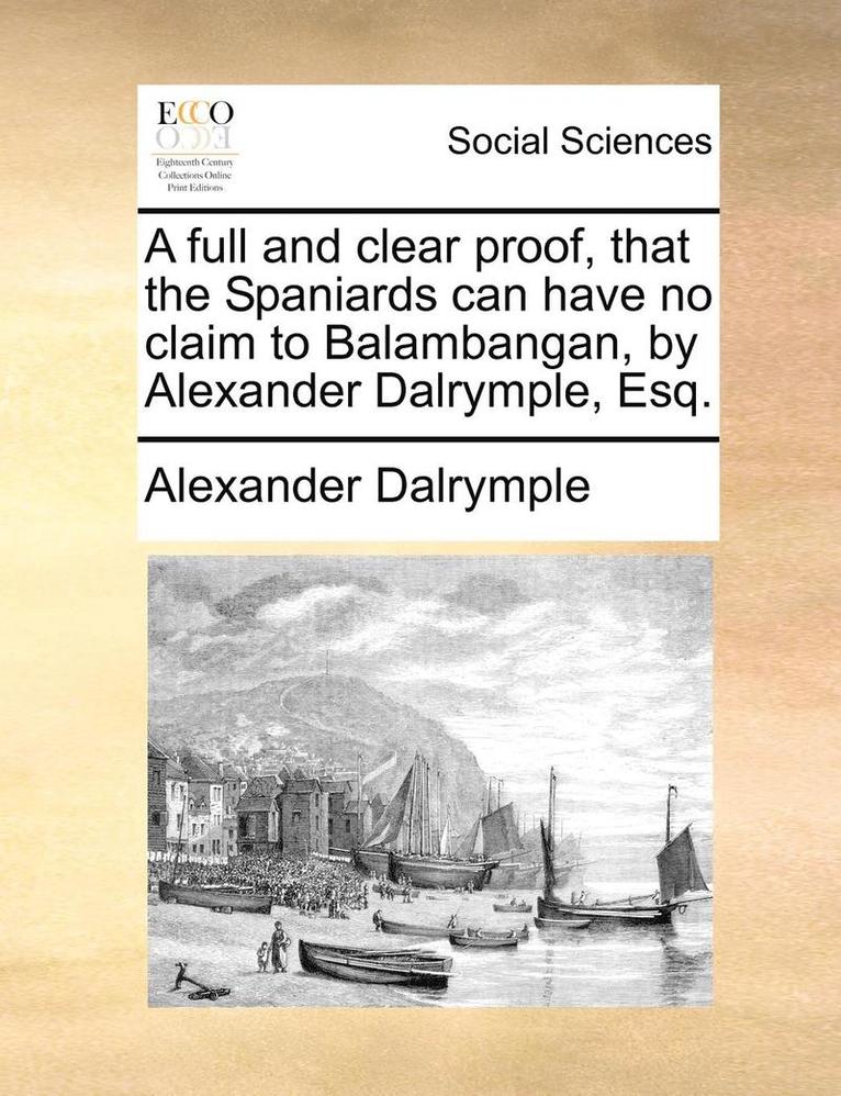 Alexander Dalrymple - full and clear proof, that the Spaniards can have no claim to Balambangan, by Alexander Dalrymple, Esq., Häftad
