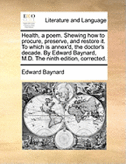 bokomslag Health, a poem. Shewing how to procure, preserve, and restore it. To which is annex'd, the doctor's decade. By Edward Baynard, M.D. The ninth edition, corrected.