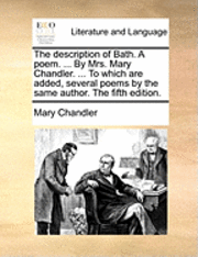 The Description of Bath. a Poem. ... by Mrs. Mary Chandler. ... to Which Are Added, Several Poems by the Same Author. the Fifth Edition. 1