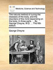 bokomslag The Natural Method of Curing the Diseases of the Body, and the Disorders of the Mind Depending on the Body. in Three Parts. ... by George Cheyne, M.D. ... the Fifth Edition.