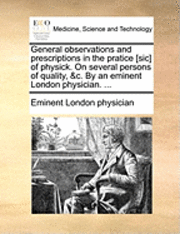 bokomslag General Observations and Prescriptions in the Pratice [Sic] of Physick. on Several Persons of Quality, &C. by an Eminent London Physician. ...