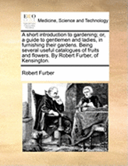 bokomslag A Short Introduction to Gardening; Or, a Guide to Gentlemen and Ladies, in Furnishing Their Gardens. Being Several Useful Catalogues of Fruits and Flowers. by Robert Furber, of Kensington.