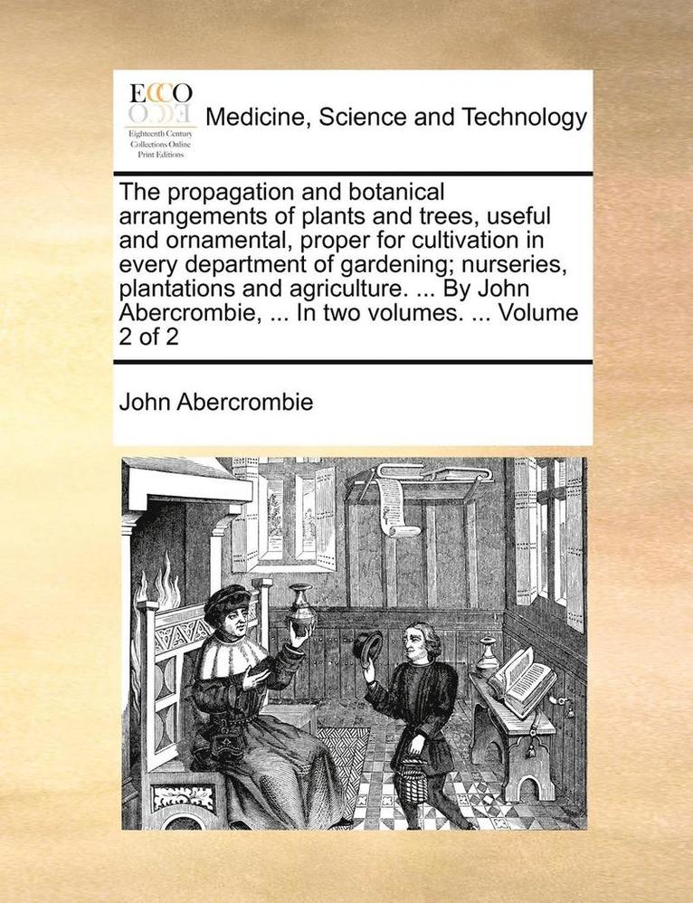 John Abercrombie - Propagation and Botanical Arrangements of Plants and Trees, Useful and Ornamental, Proper for Cultivation in Every Department of Gardening; Nurseries, Plantations and Agriculture. ... by John Abercrombie, ... in Two Volumes. ... Volume 2 of 2, Häftad