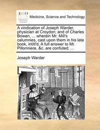 bokomslag A Vindication of Joseph Warder, Physician at Croydon; And of Charles Bowen, ... Wherein Mr. Mill's Calumnies, Cast Upon Them in His Late Book, Intitl'd, a Full Answer to Mr. Pillonniere, &c. Are