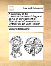 bokomslag A Summary of the Constitutional Laws of England, Being an Abridgement of Blackstone's Commentaries. by the REV. Dr. John Trusler.