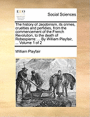 bokomslag The History Of Jacobinism, Its Crimes, Cruelties And Perfidies, From The Commencement Of The French Revolution, To The Death Of Robespierre: ... By Wi