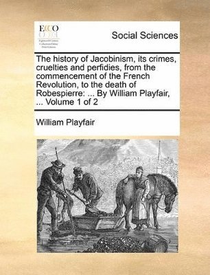 William Playfair - history of Jacobinism, its crimes, cruelties and perfidies, from the commencement of the French Revolution, to the death of Robespierre, Häftad