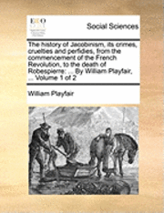 William Playfair - history of Jacobinism, its crimes, cruelties and perfidies, from the commencement of the French Revolution, to the death of Robespierre, Häftad