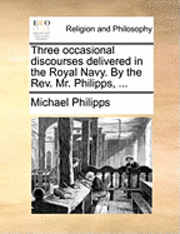 bokomslag Three occasional discourses delivered in the Royal Navy. By the Rev. Mr. Philipps, ...