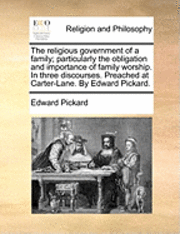 bokomslag The religious government of a family; particularly the obligation and importance of family worship. In three discourses. Preached at Carter-Lane. By Edward Pickard.