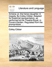 bokomslag Ximena; or, the heroic daughter. A tragedy. By Colley Cibber. Adapted for theatrical representation, as performed at the Theatre-Royal, in Covent-Garden. Regulated from the prompt-book, ...