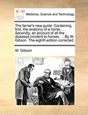 bokomslag The Farrier's New Guide. Containing, First, the Anatomy of a Horse; ... Secondly, an Account of All the Diseases Incident to Horses, ... by W. Gibson. the Eighth Edition Corrected.