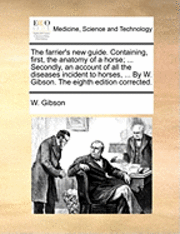 bokomslag The farrier's new guide. Containing, first, the anatomy of a horse; ... Secondly, an account of all the diseases incident to horses, ... By W. Gibson. The eighth edition corrected.