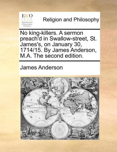 bokomslag No King-Killers. a Sermon Preach'd in Swallow-Street, St. James's, on January 30, 1714/15. by James Anderson, M.A. the Second Edition.