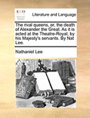 bokomslag The Rival Queens, Or, The Death Of Alexander The Great. As It Is Acted At The Theatre-Royal, By His Majesty's Servants. By Nat Lee.