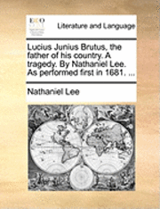 Nathaniel Lee - Lucius Junius Brutus, the father of his country. A tragedy. By Nathaniel Lee. As performed first in 1681. ..., Häftad