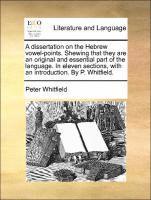 A Dissertation on the Hebrew Vowel-Points. Shewing That They Are an Original and Essential Part of the Language. in Eleven Sections, with an Introduction. by P. Whitfield. 1