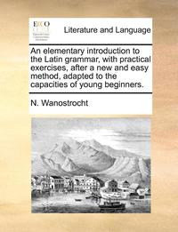 bokomslag An elementary introduction to the Latin grammar, with practical exercises, after a new and easy method, adapted to the capacities of young beginners.