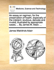 James Makittrick Adair - essay on regimen, for the preservation of health, especially of the indolent, studious, delicate and invalid; illustrated by appropriate cases; ... By James M. Adair, ..., Häftad