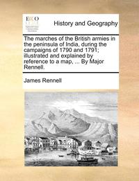 bokomslag The Marches of the British Armies in the Peninsula of India, During the Campaigns of 1790 and 1791; Illustrated and Explained by Reference to a Map, ... by Major Rennell.