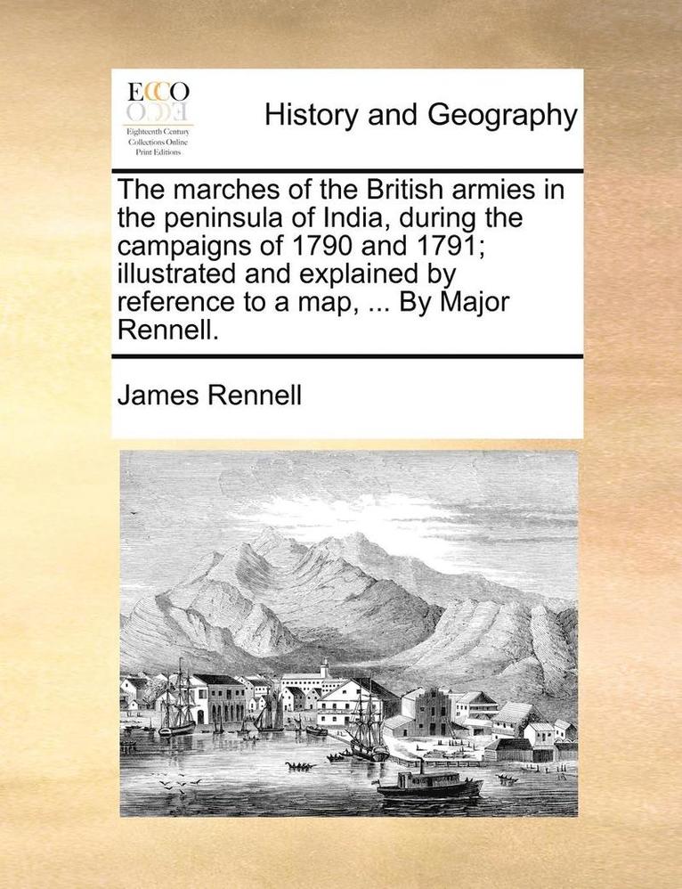 marches of the British armies in the peninsula of India, during the campaigns of 1790 and 1791; illustrated and explained by reference to a map, ... By Major Rennell.