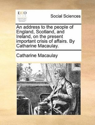 Catharine Macaulay - address to the people of England, Scotland, and Ireland, on the present important crisis of affairs. By Catharine Macaulay., Häftad