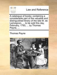 bokomslag A Catalogue of Books; Containing a Considerable Part of the Valuable and Distinguished Library of the Late M. de Lamoignon, ... to Be Sold This Day, February, 1793, ... by Thomas Payne, ...