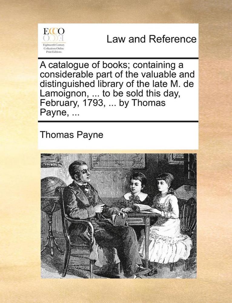 catalogue of books; containing a considerable part of the valuable and distinguished library of the late M. de Lamoignon, ... to be sold this day, February, 1793, ... by Thomas Payne, ... 1