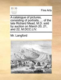 bokomslag A catalogue of pictures, consisting of portraits, ... of the late Richard Mead, M.D. sold by auction on March 20, 21, and 22, M.DCC.LIV.
