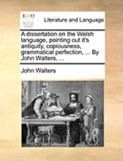 bokomslag A Dissertation on the Welsh Language, Pointing Out It's Antiquity, Copiousness, Grammatical Perfection, ... by John Walters, ...