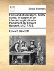 bokomslag Facts and Observations, Briefly Stated, in Support of an Intended Application to Parliament. by Edward Bancroft, M.D. F.R.S.