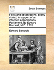 bokomslag Facts and observations, briefly stated, in support of an intended application to Parliament. By Edward Bancroft, M.D. F.R.S.