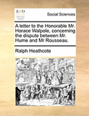 bokomslag A letter to the Honorable Mr. Horace Walpole, concerning the dispute between Mr. Hume and Mr Rousseau.