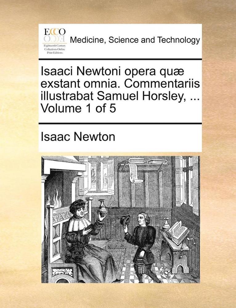 Isaaci Newtoni opera qu exstant omnia. Commentariis illustrabat Samuel Horsley, ... Volume 1 of 5 1