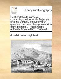 bokomslag Capt. Inglefield's narrative, concerning the loss of His Majesty's ship the Centaur, of seventy-four guns; and the miraculous preservation of the pinnace, ... Published by authority. A new edition,