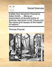 Thomas Pownall - Letter from Governor Pownall to Adam Smith, ... Being an Examination of Several Points of Doctrine, Laid Down in His Inquiry Into the Nature and Causes of the Wealth of Nations., Häftad