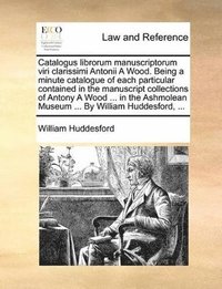 bokomslag Catalogus librorum manuscriptorum viri clarissimi Antonii A Wood. Being a minute catalogue of each particular contained in the manuscript collections of Antony A Wood ... in the Ashmolean Museum ...