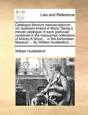 William Huddesford - Catalogus librorum manuscriptorum viri clarissimi Antonii A Wood. Being a minute catalogue of each particular contained in the manuscript collections of Antony A Wood ... in the Ashmolean Museum ... By William Huddesford, ..., Häftad