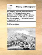 bokomslag An Enquiry Into the Foundation and History of the Law of Nations in Europe, from the Time of the Greeks and Romans, to the Age of Grotius. by Robert Ward, ... in Two Volumes. ... Volume 1 of 2