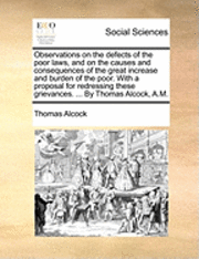 bokomslag Observations on the defects of the poor laws, and on the causes and consequences of the great increase and burden of the poor. With a proposal for redressing these grievances. ... By Thomas Alcock,