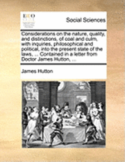 bokomslag Considerations on the Nature, Quality, and Distinctions, of Coal and Culm, with Inquiries, Philosophical and Political, Into the Present State of the Laws, ... Contained in a Letter from Doctor James