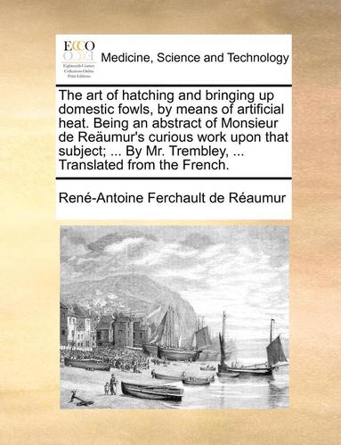 bokomslag The art of hatching and bringing up domestic fowls, by means of artificial heat. Being an abstract of Monsieur de Reumur's curious work upon that subject; ... By Mr. Trembley, ... Translated from