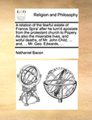 Nathaniel Bacon - relation of the fearful estate of Francis Spira' after he turn'd apostate from the protestant church to Popery. As also the miserable lives, and woful deaths, of Mr. John Child, ... and, ... Mr. Geo. Edwards, ..., Häftad