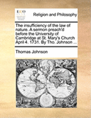 bokomslag The Insufficiency of the Law of Nature. a Sermon Preach'd Before the University of Cambridge at St. Mary's Church April 4. 1731. by Tho. Johnson ...