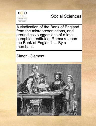 bokomslag A vindication of the Bank of England from the misrepresentations, and groundless suggestions of a late pamphlet, entituled, Remarks upon the Bank of England. ... By a merchant.