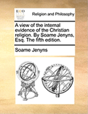 bokomslag A View of the Internal Evidence of the Christian Religion. by Soame Jenyns, Esq. the Fifth Edition.