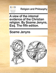 bokomslag A view of the internal evidence of the Christian religion. By Soame Jenyns, Esq. The fifth edition.